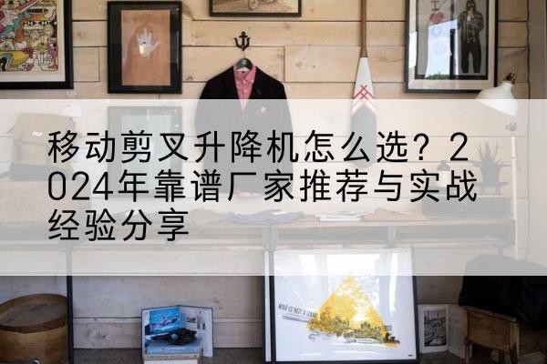 安宁升降平台厂家推荐-移动剪叉升降机怎么选?2024年靠谱厂家推荐与实战经验分享