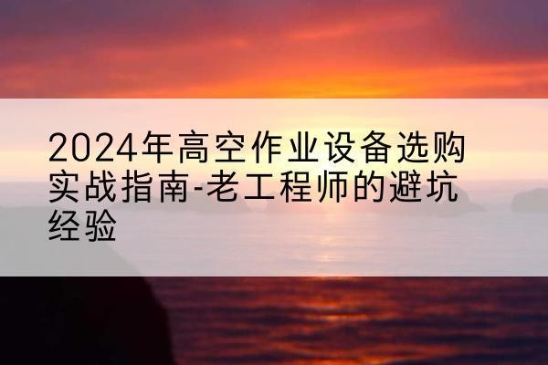 安宁高空作业升降机厂家推荐-2024年高空作业设备选购实战指南-老工程师的避坑经验