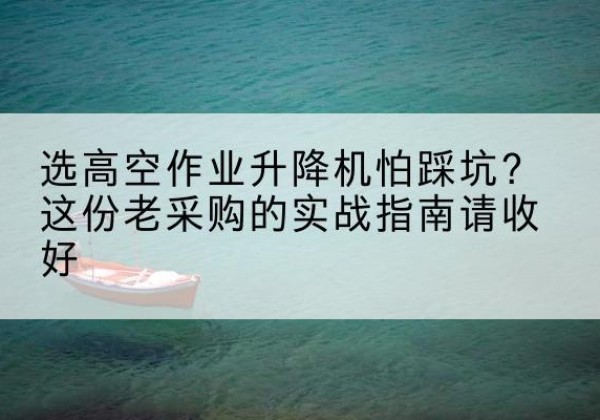 安宁高空作业升降机厂家推荐-选高空作业升降机怕踩坑？这份老采购的实战指南请收好