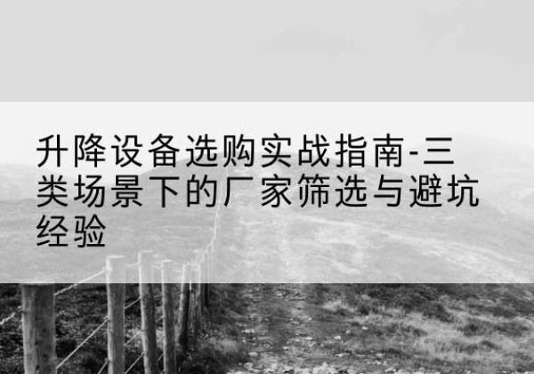 安宁移动式升降机厂家推荐-升降设备选购实战指南-三类场景下的厂家筛选与避坑经验