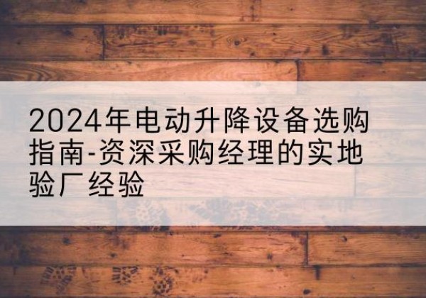 安宁电动剪叉升降平台厂家-2024年电动升降设备选购指南-资深采购经理的实地验厂经验