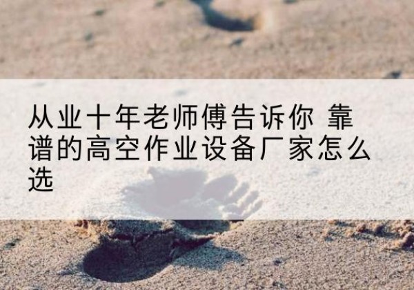 安宁高空作业升降机厂家推荐-从业十年老师傅告诉你 靠谱的高空作业设备厂家怎么选