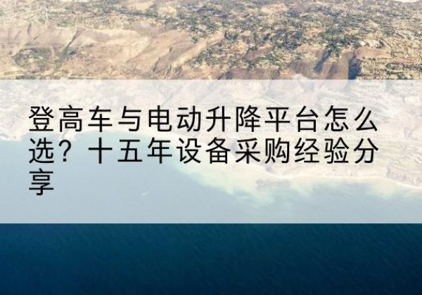 安宁登高车厂家厂家-登高车与电动升降平台怎么选？十五年设备采购经验分享