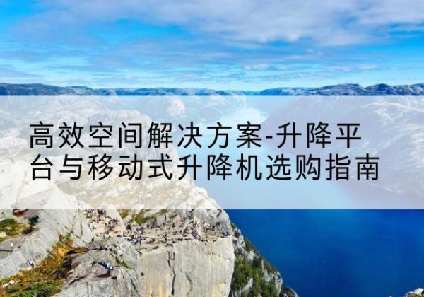 安宁升降平台厂家-*空间解决方案-升降平台与移动式升降机选购指南