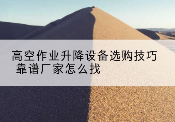 安宁电动升降平台厂家推荐-高空作业升降设备选购技巧 靠谱厂家怎么找